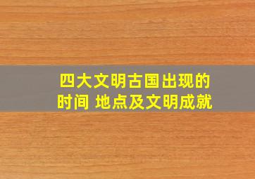 四大文明古国出现的时间 地点及文明成就